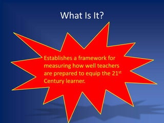 What Is It?Establishes a framework for measuring how well teachers are prepared to equip the 21st Century learner.
