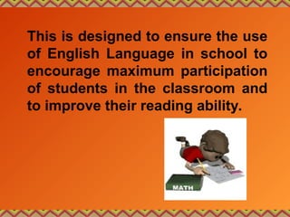 This is designed to ensure the use
of English Language in school to
encourage maximum participation
of students in the classroom and
to improve their reading ability.
 