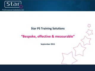 Star PS Training Solutions “ Bespoke, effective & measurable” September 2011 
