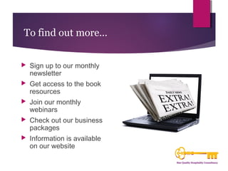 To find out more… 
 Sign up to our monthly 
newsletter 
 Get access to the book 
resources 
 Join our monthly 
webinars 
 Check out our business 
packages 
 Information is available 
on our website 
 