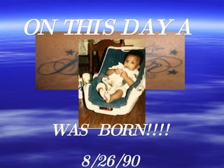 ON   THIS DAY A   WAS  BORN!!!! 8/26/90 