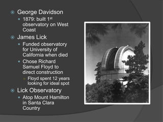 George Davidson1879: built 1st observatoryon West CoastJames LickFunded observatory for University of California when diedChose Richard Samuel Floyd to direct constructionFloyd spent 12 years looking for ideal spotLick ObservatoryAtop Mount Hamilton in Santa Clara Country