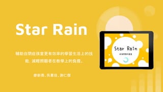 Star Rain
廖新喬、吳蕙佳、謝仁傑
輔助自閉症孩童更有效率的學習生活上的技
能，減輕照顧者在教學上的負擔。
 
