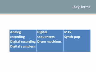 Key Terms
Analog
recording
Digital recording
Digital samplers
Digital
sequencers
Drum machines
MTV
Synth-pop
 