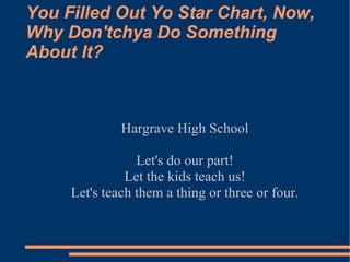 You Filled Out Yo Star Chart, Now, Why Don'tchya Do Something About It? Hargrave High School Let's do our part! Let the kids teach us! Let's teach them a thing or three or four. 