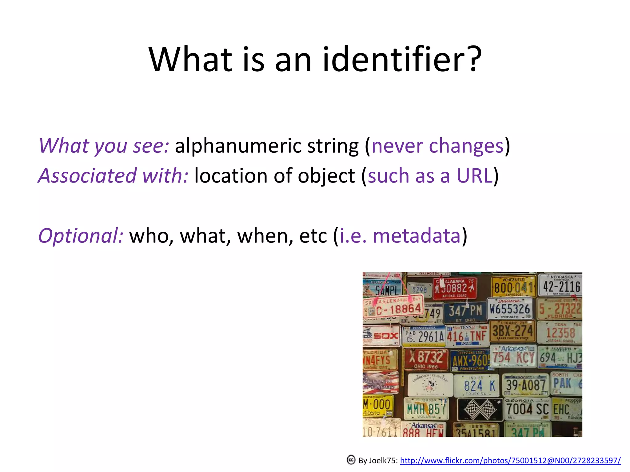 What is an identifier?

What you see: alphanumeric string (never changes)
Associated with: location of object (such as a URL)

Optional: who, what, when, etc (i.e. metadata)




                                  By Joelk75: http://www.flickr.com/photos/75001512@N00/2728233597/
 