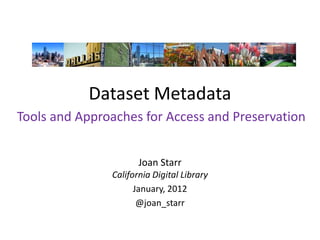Dataset Metadata
Tools and Approaches for Access and Preservation


                      Joan Starr
               California Digital Library
                     January, 2012
                      @joan_starr
 