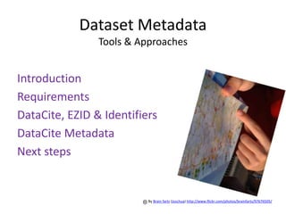 Dataset Metadata
                Tools & Approaches


Introduction
Requirements
DataCite, EZID & Identifiers
DataCite Metadata
Next steps


                          By Brain farts (Joschua) http://www.flickr.com/photos/brainfarts/97676505/
 
