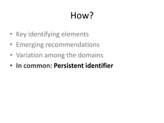 How?
•   Key identifying elements
•   Emerging recommendations
•   Variation among the domains
•   In common: Persistent identifier
 