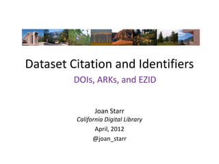 Dataset Citation and Identifiers
         DOIs, ARKs, and EZID


                Joan Starr
         California Digital Library
                April, 2012
               @joan_starr
 