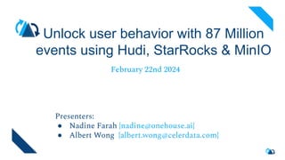 Unlock user behavior with 87 Million
events using Hudi, StarRocks & MinIO
Presenters:
● Nadine Farah {nadine@onehouse.ai}
● Albert Wong {albert.wong@celerdata.com}
February 22nd 2024
 