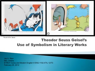 The Art of Dr. Seuss

                                  Theodor Seuss Geisel’s
                       Use of Symbolism in Literary Works


 Jay A. Starr
 Mrs. Owens
 ETROY Comp and Modern English II ENG-1102-XTIL 12/T3
 February 25, 2012
 