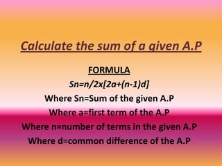 Calculate the sum of a given A.P
             FORMULA
         Sn=n/2x[2a+(n-1)d]
    Where Sn=Sum of the given A.P
     Where a=first term of the A.P
Where n=number of terms in the given A.P
 Where d=common difference of the A.P
 
