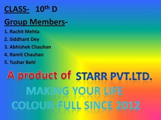 CLASS- 10th D
Group Members-
1. Rachit Mehta
2. Siddhant Dey
3. Abhishek Chauhan
4. Ramit Chauhan
5. Tushar Behl
 