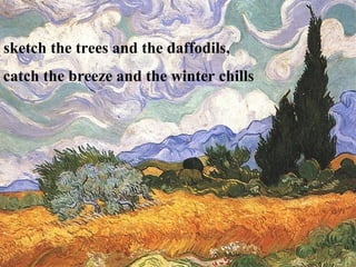 sketch the trees and the daffodils,
catch the breeze and the winter chills
 