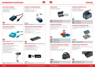 INFORMATION TECHNOLOGY                                                                                                                                                                                                                                                                       STORAGE

 USB TO DB25 CONVERTER                                                MINI-OPTICAL LIGHTED USB MOUSE                                           TECKNO CASES                                                                       STORAGE CONTAINERS WITH LID
 • Converts a USB port into 1 serial & 1 parallel port                • The optical mouse provides Provides a compact mouse solution for       • Manufactured from tough polypropylene                                            • Light stable, strong and durable
 • Connects 1 serial device & 1 printer to a single USB port            the mobile user                                                        • Includes profile foam in lid and base                                            • Solid snap-shut lid with integral plastic hinge
 • Ideal for notebook users                                           • Radiates attractive colour-changing lights                                                                                                                • Standardised modular dimensions for palletising
 • Supports Windows 2000 & XP                                         • Features a retracable cord for tangle free storage                                                                                                        • Vertical sides for maximum usable volume
 • No external power required                                         • Provides optical precision at 800 dpi




                                                                                                                                               435-9693      Grey/blue case with lid, 261 x 175 x 77 mm
                                                                                                                                                                                                                                  303-4775      Standard container, 20 litre
                                                                                                                                               435-9716      Grey/blue case with lid, 382 x 237 x 100 mm
                                                                                                                                                                                                                                  303-4781      Standard container, 30 litre
                                                                                                                                               435-9700      Grey/blue case with lid, 450 x 360 x 140 mm
                                                                                                                                                                                                                                  303-4832      Standard container, 54 litre

                                                                                                                                                                                                                                  303-4848      Standard container, 75 litre

 514-0844      USB RS232 Converter                                    505-9495      Notebook optical mouse
                                                                                                                                               STANDARD STORAGE BINS
                                                                                                                                               • Polypropylene bins with smooth clean inside faces in different collours          ADJUSTABLE PRO ORGANISER CASES
 USB PARALLEL CONVERTER                                               AUTOMATIC DESKTOP USB KVM SWITCH                                         • Can be stacked for ease of handling                                              • Tough transparent lid with anti-migration bars to ensure small parts stay in place
                                                                                                                                               • Moulded in card holder - each pack supplied with sufficient index cards          • 17 sections - 5 fixed, 12 adjustable dividers supplied
 • Connects between USB devices and parallel interfaces               • Automatic KVM switch allowing you to control 2 PCs from 1 keyboard,
                                                                                                                                               • Size: 101 x 167 x 76 mm                                                          • Secure double lock
 • Centronics 36 pole male/ USB type A                                  1 mouse and 1 monitor
                                                                                                                                               • Go to RS Online for more sizes
                                                                      • Switching can be done automatically, by manual push-button or
                                                                        keyboard hot-key
                                                                      • Computers can be booted at the same time
                                                                      • LEDs for channel display
                                                                      • No power supply required as power is drawn from attached PCs




                                                                                                                                               484-4006      Red storage bin (Pack of 10)

                                                                                                                                               484-4028      Blue storage bin (Pack of 10)

                                                                                                                                               484-3839      Yellow storage bin (Pack of 10)
 541-5801      Parallel converter, 1.8 m
                                                                                                                                               484-4012      Green storage bin (Pack of 10)                                       435-0179      Pro organiser case, 395 x 305 x 60 mm

                                                                                                                                               469-6784      Orange storage bin (Pack of 10)                                      435-0191      Pro organiser case, 510 x 330 x 60 mm


 SYMBOL CABLE SCANNER                                                 666-5101      Desktop USB KVM Switch, 2 ports


 • Wedge, RS232 or USB interface options                                                                                                       HARD BOTTOM PROFESSIONAL TOOLBAGS                                                  NEOPRENE SPONGE RUBBER SHEETS
 • Flash memory facilitates upgrades and customisation in the field
                                                                      FREECOM MEMORY STICK                                                     • Tough padded tear resistant polyester with a durable welded plastic waterproof   • A closed cell neoprene sponge
 • Bright LED and beeper confirm successful scan                                                                                                 base to protect tradesmen's tools                                                • Offers good recovery and also resistant to ozone, sunlight and atmospheric ageing
                                                                      • External USB 2.0 storage device that works like a hard drive
 • Withstands multiple 1.5 m free falls                                                                                                        • Multi-pocketed for assorted tools                                                • Flame retardant to UL94HF-1
                                                                      • Access your files anywhere, anytime
 • Normal working distance; from contact to 430 mm                                                                                             • Heavy duty steel zip and clips                                                   • Temperature Range: -30 to 100 °C
                                                                      • Up to 8 MB/s read & 7 MB/s write data transfer rate
 • Various supported symbologies included                                                                                                      • Keeps plans, documents or tools dry on wet or muddy ground                       • Density: 0.012 g/ cm³
                                                                      • No drivers required (except for Windows 98SE)
 • Advanced data formatting enables users to modify data prior to                                                                              • Straps and handles cross stitched for added strength
   sending to host system
 • Ergonomic design reduces user fatigue
 • Shock protected design for reliability




                                                                                                                                               329-4084      Toolbag, 330 x 254 x 178 mm                                          340-2594      Adhesive Neoprene sheet, 1 x 2 m x 1.5 mm

                                                                                                                                               373-8281      Toolbag, 406 x 292 x 254 mm                                          340-2601      Adhesive Neoprene sheet, 1 x 2 m x 3 mm

 486-9617      LS-2208 USB cable scanner                              666-1147      USB Memory Stick, 32 GB                                    329-4090      Toolbag, 432 x 330 x 292 mm                                          340-2645      Adhesive Neoprene sheet, 1 x 2 m x 6 mm




18 STARS                                                                         To find your local RS and view more products visit:          www.rs-components.com                                                                                                                                          STARS 19
 