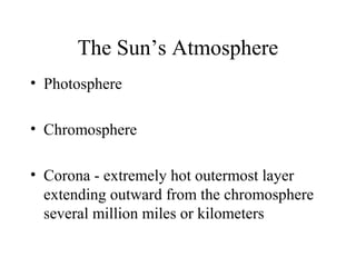 The Sun’s Atmosphere
• Photosphere
• Chromosphere
• Corona - extremely hot outermost layer
extending outward from the chromosphere
several million miles or kilometers

 