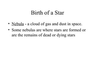 Birth of a Star
• Nebula - a cloud of gas and dust in space.
• Some nebulas are where stars are formed or
are the remains of dead or dying stars

 