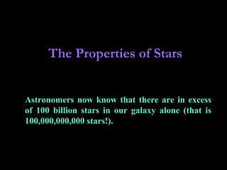 The Properties of Stars
Astronomers now know that there are in excess
of 100 billion stars in our galaxy alone (that is
100,000,000,000 stars!).

 