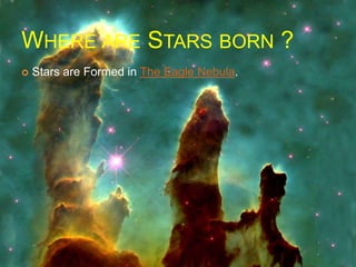 WHERE ARE STARS BORN ?
 Stars are Formed in The Eagle Nebula.
 