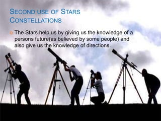SECOND USE OF STARS
CONSTELLATIONS
 The Stars help us by giving us the knowledge of a
persons future(as believed by some people) and
also give us the knowledge of directions.
 