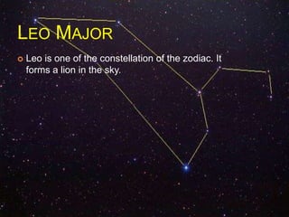 LEO MAJOR
 Leo is one of the constellation of the zodiac. It
forms a lion in the sky.
 