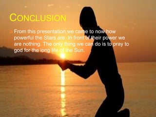 CONCLUSION
 From this presentation we came to now how
powerful the Stars are. In front of their power we
are nothing. The only thing we can do is to pray to
god for the long life of the Sun.
 