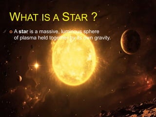 WHAT IS A STAR ?
 A star is a massive, luminous sphere
of plasma held together by its own gravity.
 