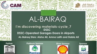 AL-BAIRAQ
I’m discovering materials-cycle_7
DSSC
DSSC-Operated Garages Doors in Airports
AL-Bairaq Stars: Aisha Ali, Amna Laith and Dabia Ali
Partner Platinum Sponsor Silver Sponsor Sponsor
 