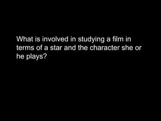 What is involved in studying a film in 
terms of a star and the character she or 
he plays? 
 