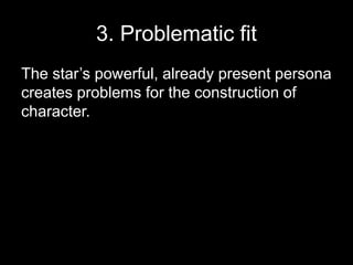 3. Problematic fit 
The star’s powerful, already present persona 
creates problems for the construction of 
character. 
 