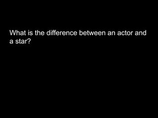 What is the difference between an actor and 
a star? 
 