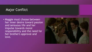 Major Conflict
• Maggie must choose between
her inner desire toward passion
and sensuous life and her
impulse towards moral
responsibility and the need for
her brother's approval and
love.
 