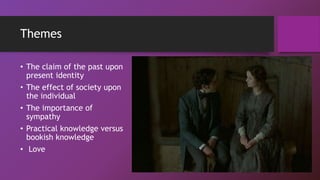 Themes
• The claim of the past upon
present identity
• The effect of society upon
the individual
• The importance of
sympathy
• Practical knowledge versus
bookish knowledge
• Love
 