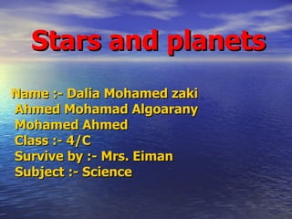 Stars and planets   Name :- Dalia Mohamed zaki Ahmed Mohamad Algoarany  Mohamed Ahmed  Class :- 4/C  Survive by :- Mrs. Eiman  Subject :- Science   