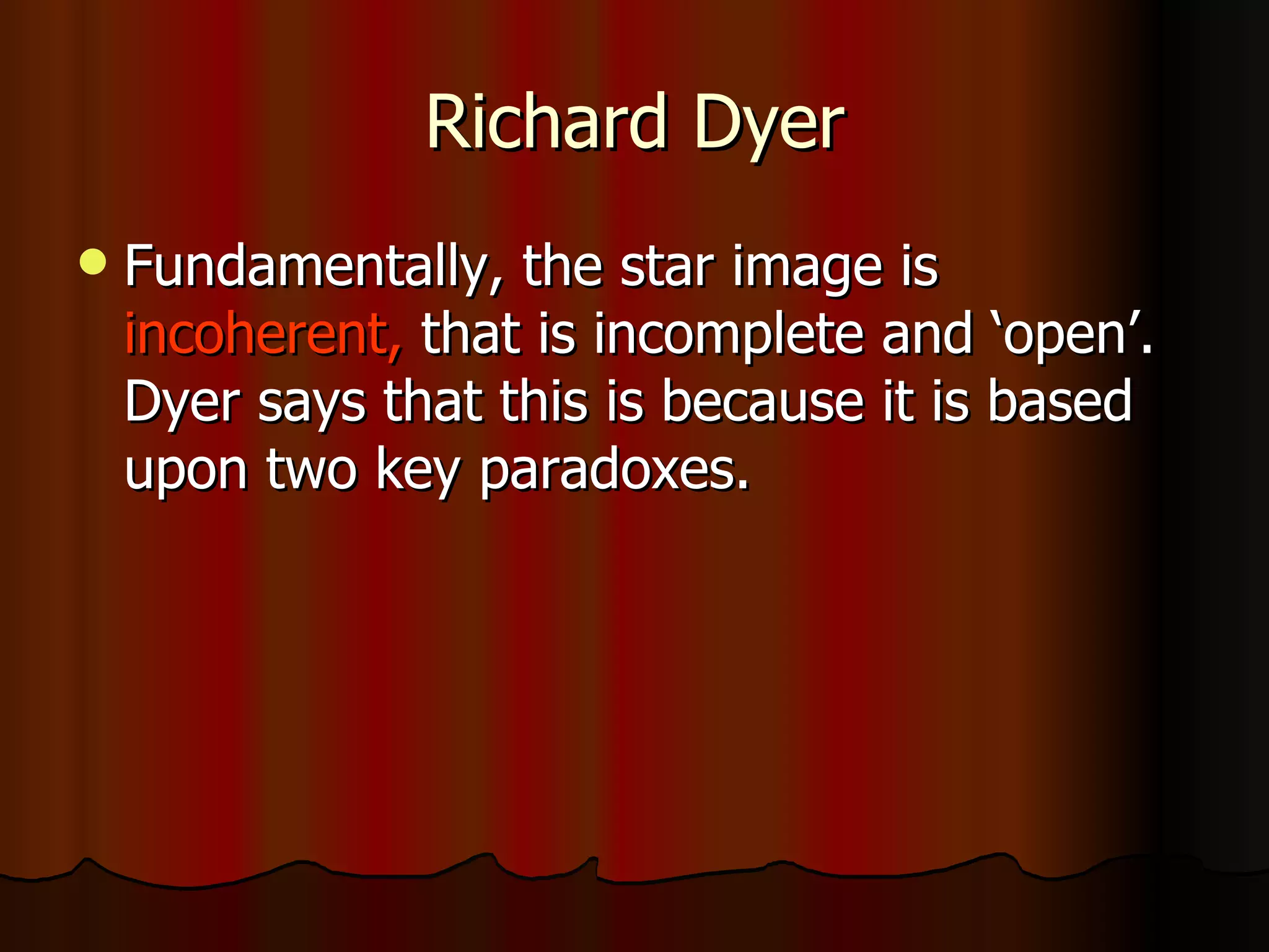 Richard Dyer Fundamentally, the star image is  incoherent,  that is incomplete and ‘open’.  Dyer says that this is because it is based upon two key paradoxes. 