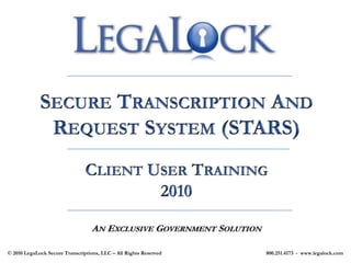 Secure Transcription And Request System (STARS),[object Object],Client User Training,[object Object],2010,[object Object],An Exclusive Government Solution,[object Object],© 2010 LegaLock Secure Transcriptions, LLC – All Rights Reserved                                                                              800.251.4173  -  www.legalock.com,[object Object]