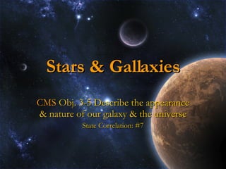 Stars & Gallaxies CMS  Obj. 3-5 Describe the appearance & nature of our galaxy & the universe State Correlation: #7 