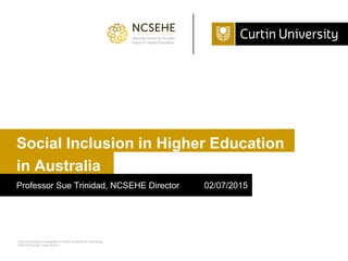 Curtin University is a trademark of Curtin University of Technology
CRICOS Provider Code 00301J
in Australia
Professor Sue Trinidad, NCSEHE Director 02/07/2015
Social Inclusion in Higher Education
 