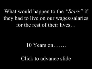 What would happen to the “Stars” if
they had to live on our wages/salaries
for the rest of their lives…
10 Years on…….
Click to advance slide
 