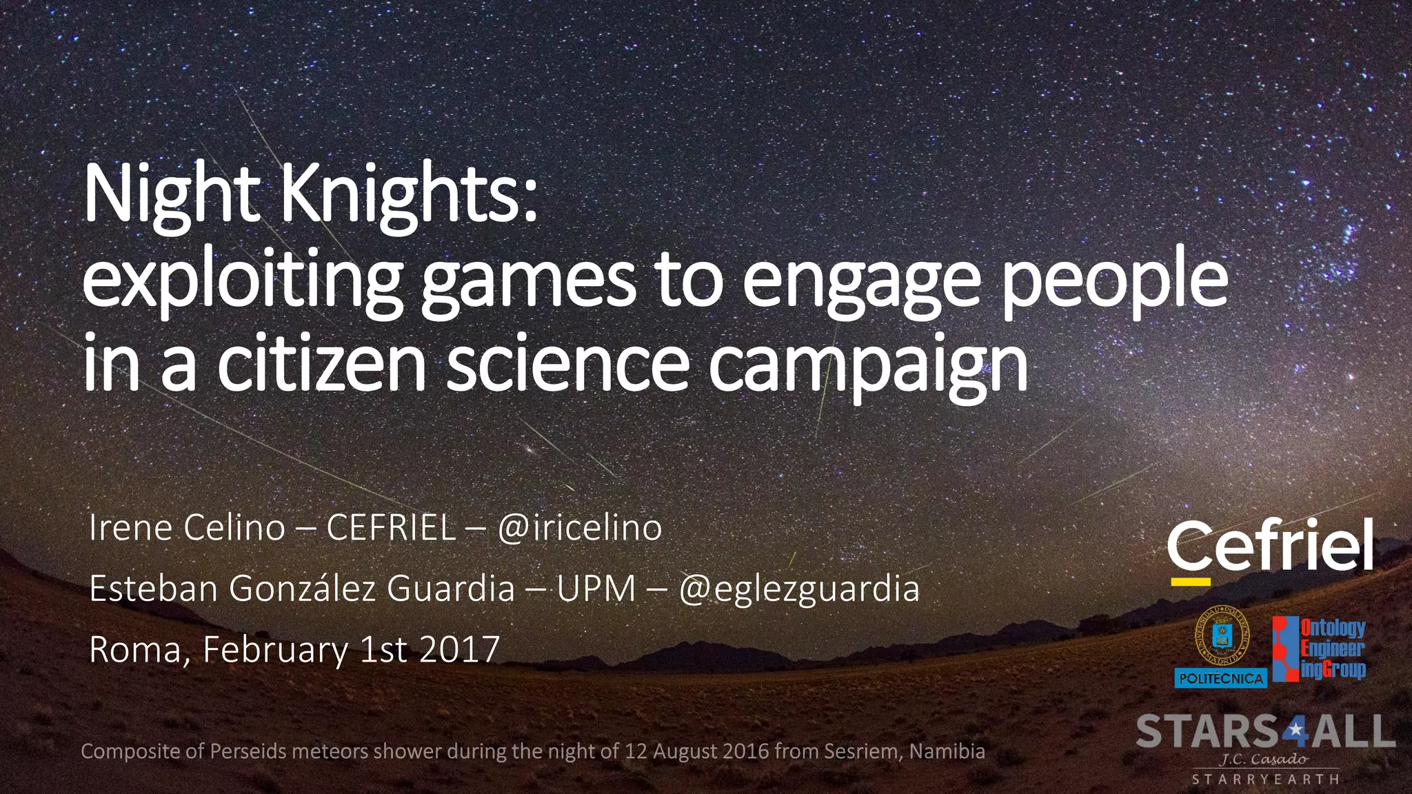 Night Knights:
exploiting games to engage people
in a citizen science campaign
Irene Celino – CEFRIEL – @iricelino
Esteban González Guardia – UPM – @eglezguardia
Roma, February 1st 2017
 