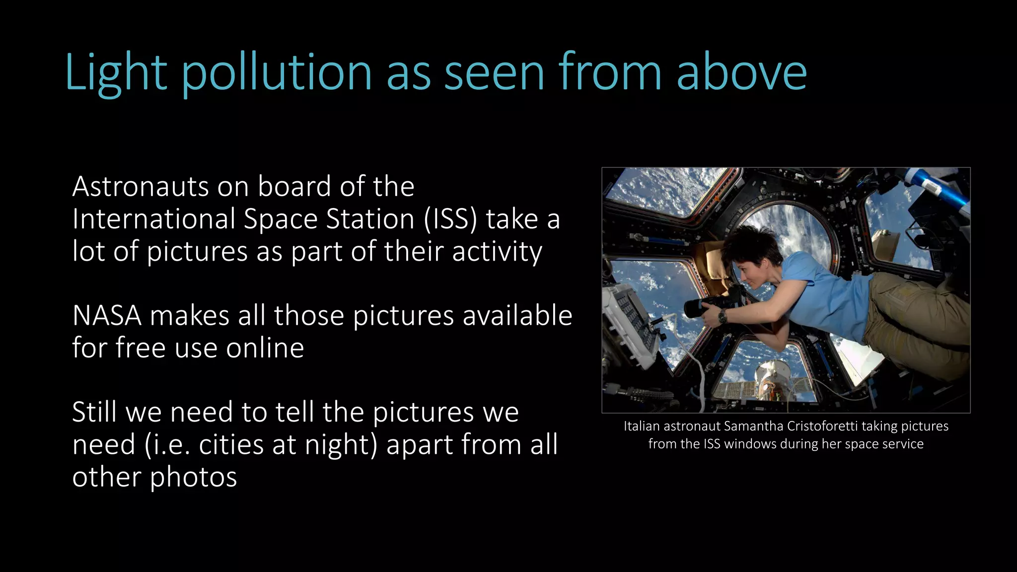 Light pollution as seen from above
Astronauts on board of the
International Space Station (ISS) take a
lot of pictures as part of their activity
NASA makes all those pictures available
for free use online
Still we need to tell the pictures we
need (i.e. cities at night) apart from all
other photos
Italian astronaut Samantha Cristoforetti taking pictures
from the ISS windows during her space service
 