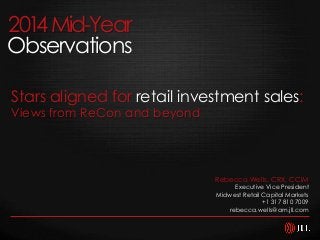 2014Mid-Year
Observations
Rebecca Wells, CRX, CCIM
Executive Vice President
Midwest Retail Capital Markets
+1 317 810 7009
rebecca.wells@am.jll.com
Stars aligned for retail investment sales:
Views from ReCon and beyond
 