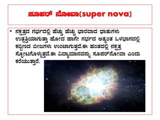 ¸ÀÆ¥Àgï £ÉÆÃªÁ(super nova)
• £ÀPÀëvÀæzÀ UÀ¨sÀðzÀ°è ºÉZÀÄÑ ºÉZÀÄÑ ¨sÁgÀªÁzÀ zsÁvÀÄUÀ¼ÀÄ
GvÀàwÛAiÀiÁUÀÄvÁÛ ºÉÆÃzÀ ºÁUÉÃ UÀ¨sÀðzÀ CvÀåAvÀ M¼À¨sÁUÀzÀ°è
PÀ©âtzÀ ©ÃdUÀ¼ÀÄ GAmÁUÀÄvÀÛªÉ.F ºÀAvÀzÀ°è £ÀPÀëvÀæ
¸ÉÆáÃlUÉÆ¼ÀÄîvÀÛzÉ.F «zÁåªÀiÁ£ÀªÀ£ÀÄß ¸ÀÆ¥Àgï£ÉÆÃªÁ JAzÀÄ
PÀgÉAiÀÄÄvÁÛgÉ.
 