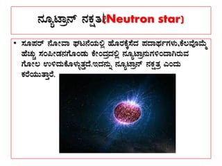 £ÀÆåmÁæ£ï £ÀPÀëvÀæ(Neutron star)
• ¸ÀÆ¥Àgï £ÉÆÃªÁ WÀl£ÉAiÀÄ°è ºÉÆgÀPÉÌ¸ÉzÀ ¥ÀzÁxÀðUÀ¼ÀÄ,PÉ®ªÉÇªÉÄä
ºÉZÀÄÑ ¸ÀA¦ÃqÀ£ÀUÉÆAqÀÄ PÉÃAzÀæzÀ°è £ÀÆåmÁæ£ÀÄUÀ½AzÁVgÀÄªÀ
UÉÆÃ® G½zÀÄPÉÆ¼ÀÄîvÀÛzÉ.EzÀ£ÀÄß £ÀÆåmÁæ£ï £ÀPÀëvÀæ JAzÀÄ
PÀgÉAiÀÄÄvÁÛgÉ.
 