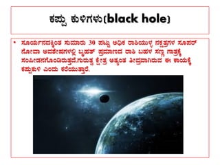 PÀ¥ÀÄà PÀÄ½UÀ¼ÀÄ(black hole)
• ¸ÀÆAiÀÄð£ÀzÀQÌAvÀ ¸ÀÄªÀiÁgÀÄ 30 ¥ÀlÄÖ C¢üPÀ gÁ²AiÀÄÄ¼Àî £ÀPÀëvÀæUÀ¼À ¸ÀÆ¥Àgï
£ÉÆÃªÁ CªÀ±ÉÃµÀUÀ¼À°è §ÈºÀvï ¥ÀæªÀiÁtzÀ gÁ² §ºÀ¼À ¸ÀtÚ UÁvÀæPÉÌ
¸ÀA¦ÃqÀ£ÀUÉÆArgÀÄvÀÛzÉ.UÀÄgÀÄvÀé PÉëÃvÀæ CvÀåAvÀ wÃªÀæªÁVgÀÄªÀ F PÁAiÀÄPÉÌ
PÀ¥ÀÄàPÀÄ½ JAzÀÄ PÀgÉAiÀÄÄvÁÛgÉ.
 