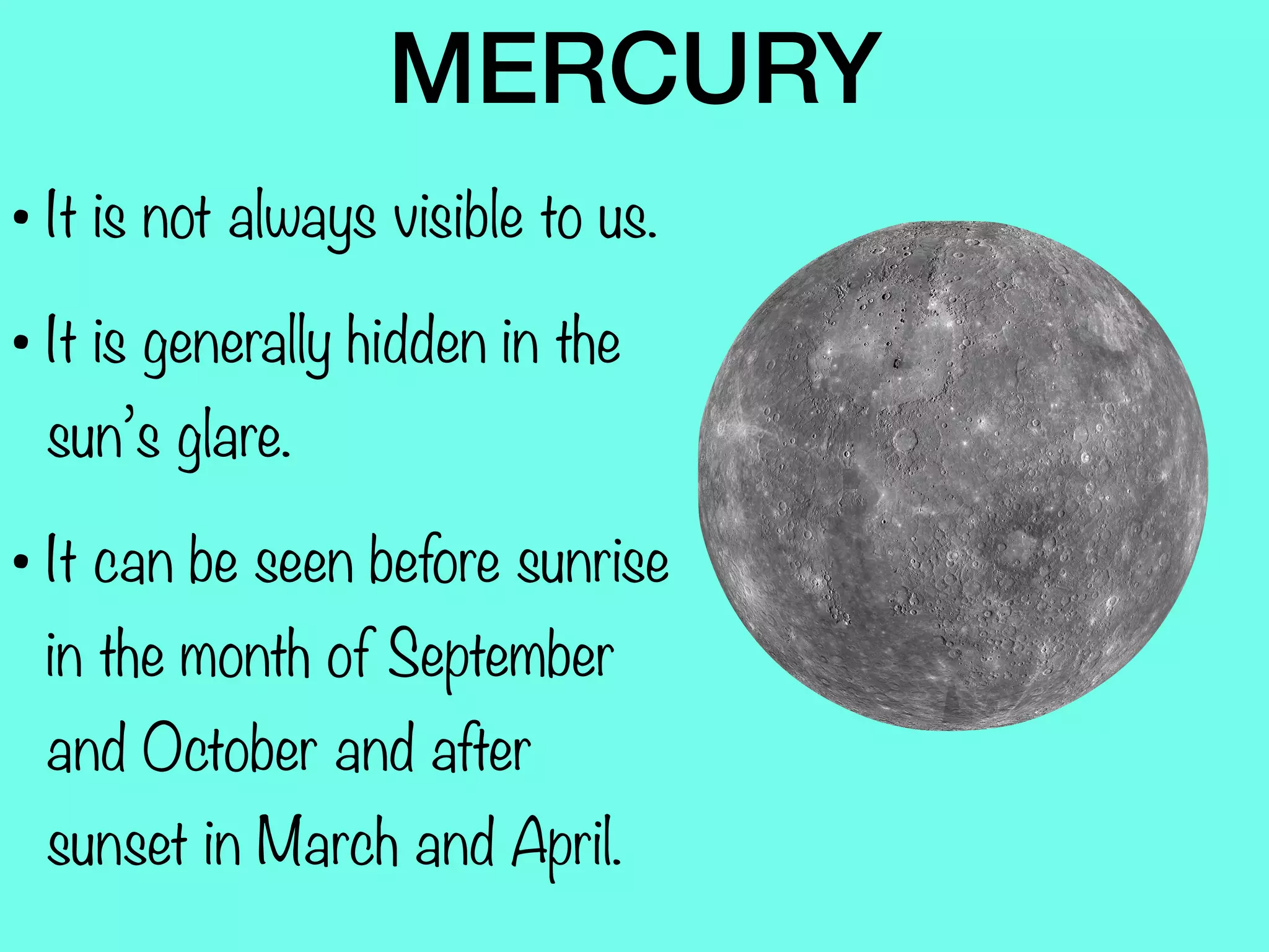 MERCURY
• It is not always visible to us.
• It is generally hidden in the
sun’s glare.
• It can be seen before sunrise
in the month of September
and October and after
sunset in March and April.
 