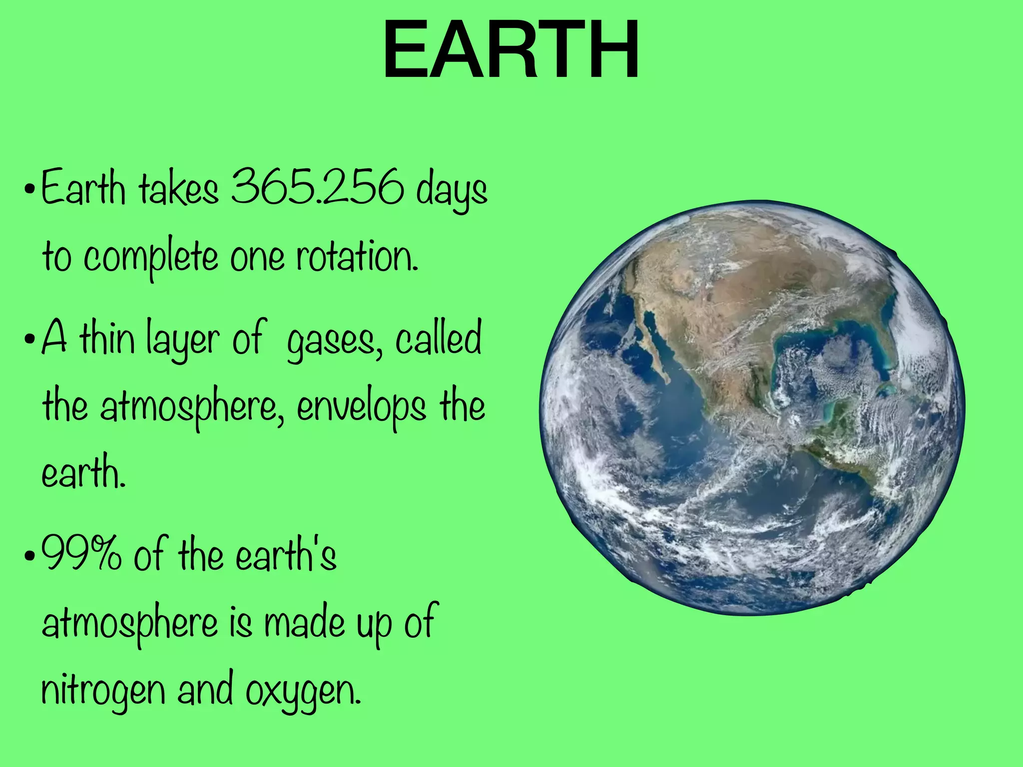 EARTH
•Earth takes 365.256 days
to complete one rotation.
•A thin layer of gases, called
the atmosphere, envelops the
earth.
•99% of the earth's
atmosphere is made up of
nitrogen and oxygen.
 