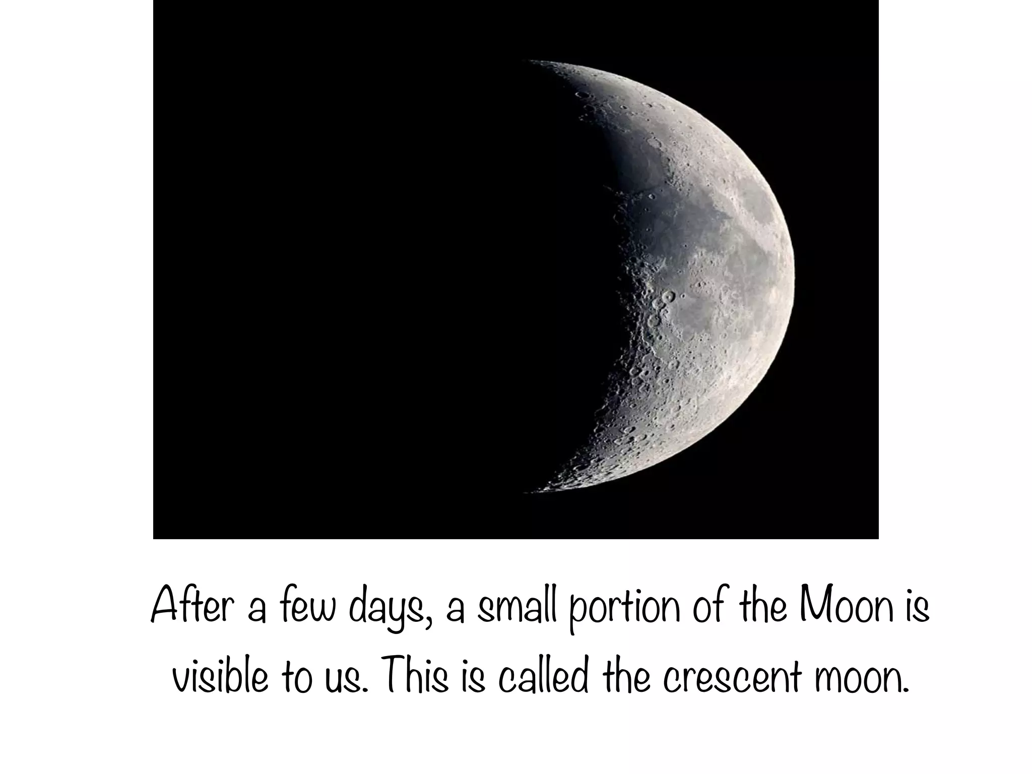 After a few days, a small portion of the Moon is
visible to us. This is called the crescent moon.
 