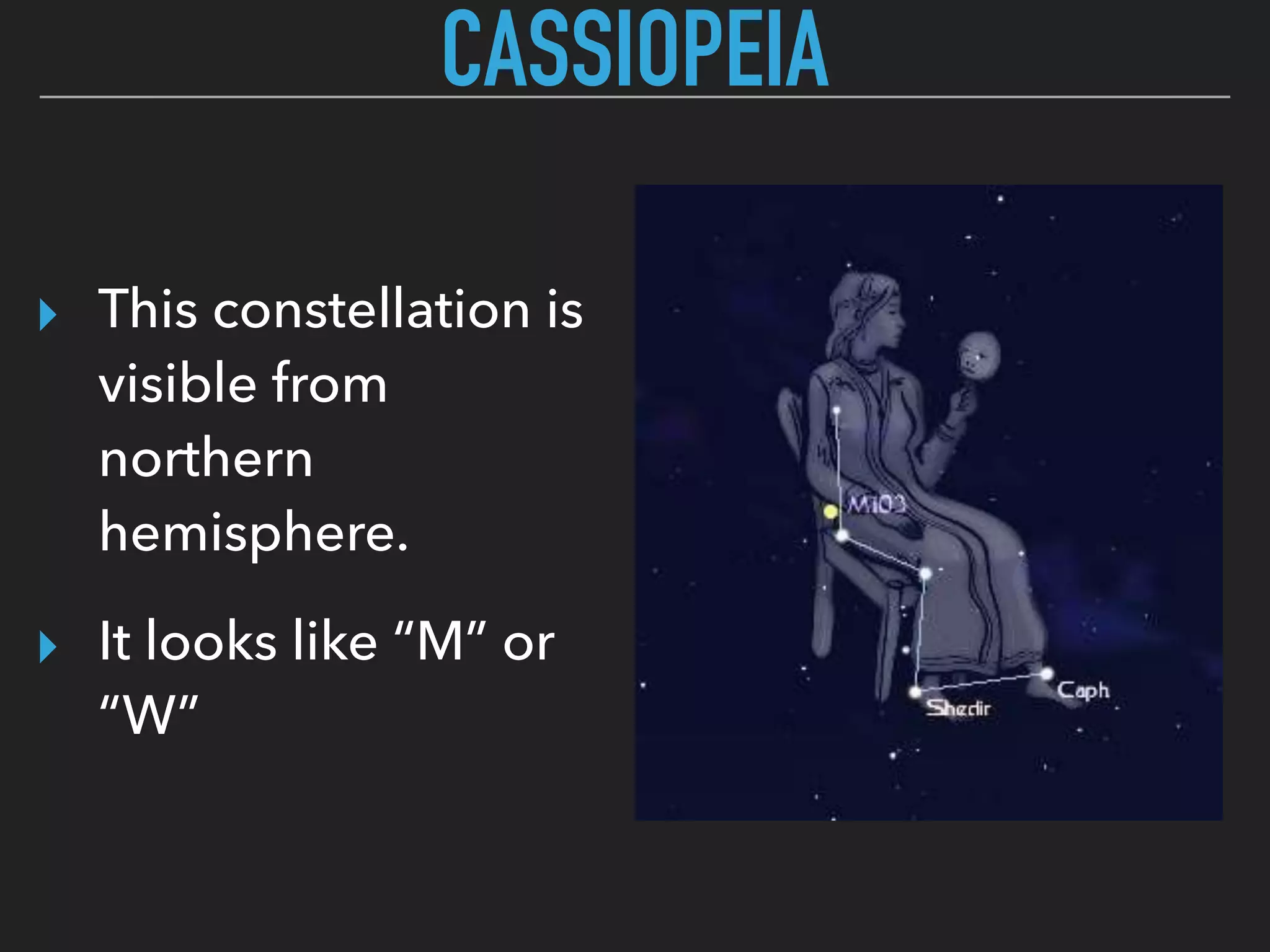 ▸ This constellation is
visible from
northern
hemisphere.
▸ It looks like “M” or
“W”
CASSIOPEIA
 